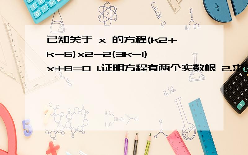已知关于 x 的方程(k2+k-6)x2-2(3k-1)x+8=0 1.证明方程有两个实数根 2.求这两个实数根