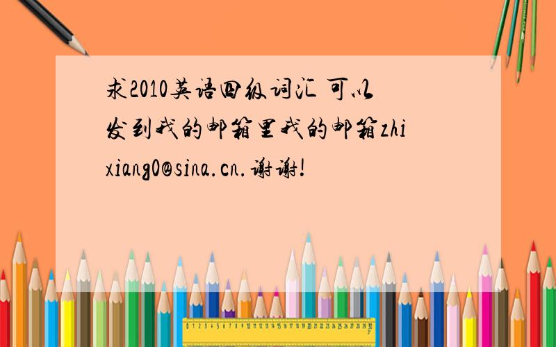 求2010英语四级词汇 可以发到我的邮箱里我的邮箱zhixiang0@sina.cn.谢谢!