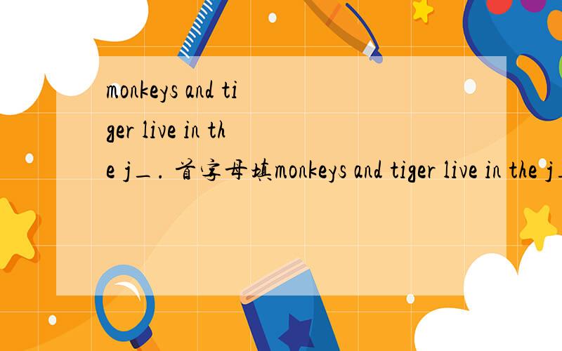 monkeys and tiger live in the j_. 首字母填monkeys and tiger live in the j_.            首字母填空