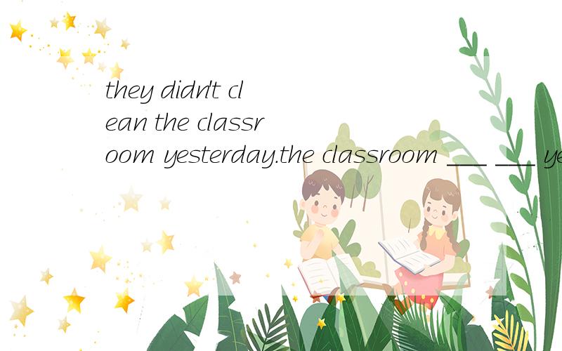 they didn't clean the classroom yesterday.the classroom ___ ___ yesterday.改为被动语态!