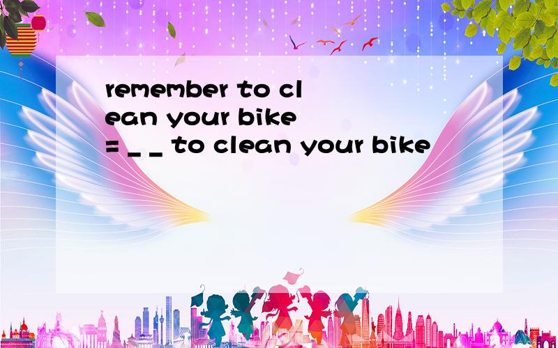 remember to clean your bike = _ _ to clean your bike