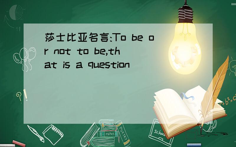 莎士比亚名言:To be or not to be,that is a question