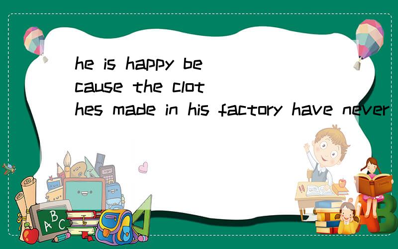 he is happy because the clothes made in his factory have never been _____.A popular B morehe is happy because the clothes made in his factory have never been _____.A popularB more popularCmost popularDthe most popular英语问题加翻译