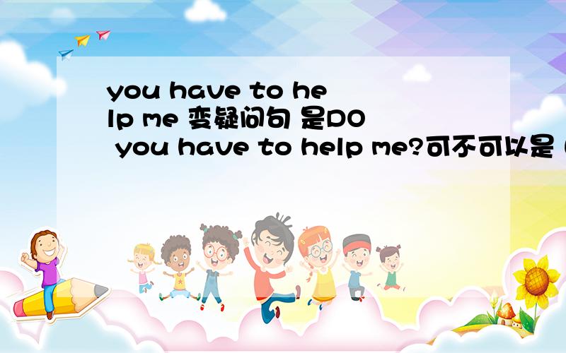 you have to help me 变疑问句 是DO you have to help me?可不可以是 WOULD you mind helping me?
