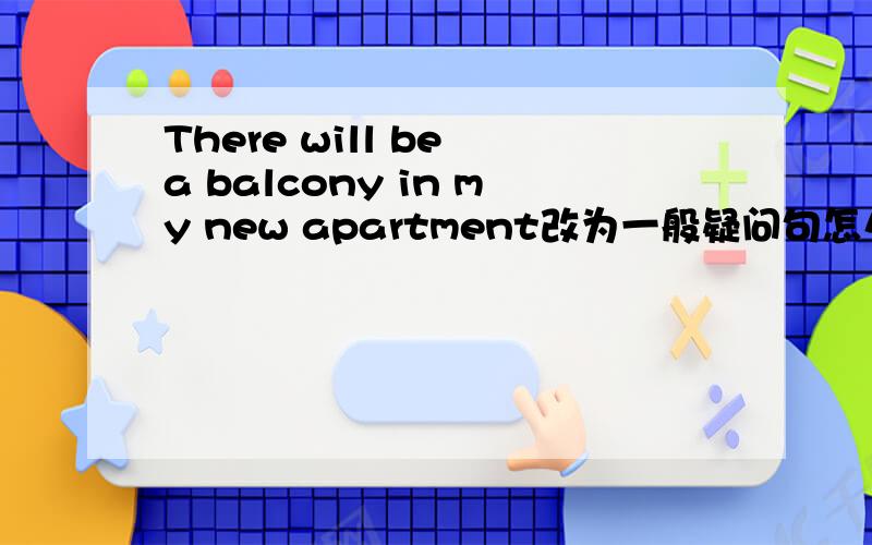 There will be a balcony in my new apartment改为一般疑问句怎么改?