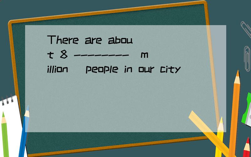 There are about 8 --------（million） people in our city