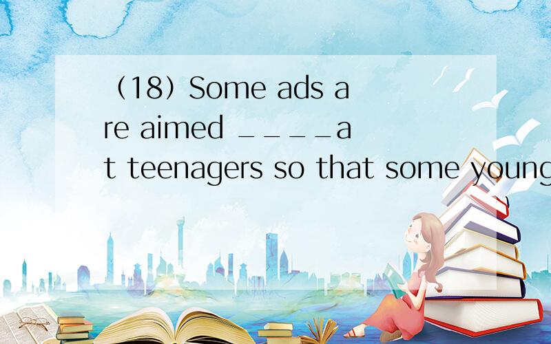 （18）Some ads are aimed ____at teenagers so that some young people（18）Some ads are aimed ____at teenagers so that some young people see many advertisements a day.A specially B especially C unusually D greatly（20）I know he hasn't finished t