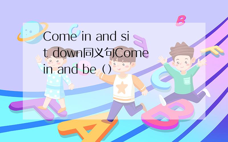 Come in and sit down同义句Come in and be（）