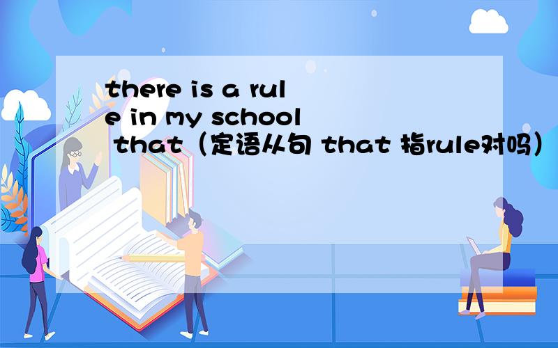 there is a rule in my school that（定语从句 that 指rule对吗）