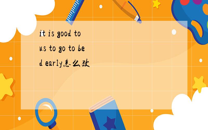 it is good to us to go to bed early怎么改