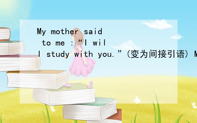 My mother said to me :“I will study with you.”(变为间接引语) My mother told me .