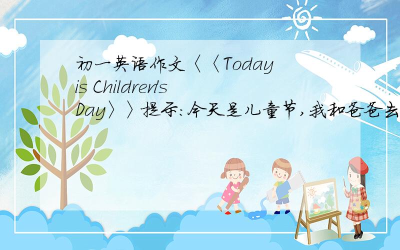 初一英语作文〈〈Today is Children's Day〉〉提示：今天是儿童节,我和爸爸去了动物园,在那儿有很多动物,有老虎、熊猫、狮子、大象、长颈鹿和熊等,它们各有特征,十分可爱,但我认为这些动物