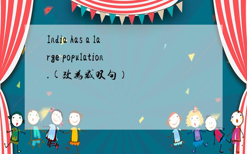 India has a large population.(改为感叹句）