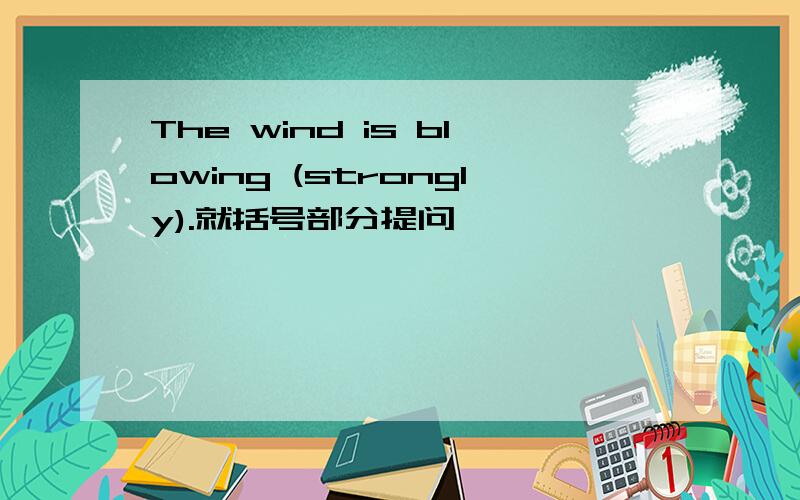 The wind is blowing (strongly).就括号部分提问