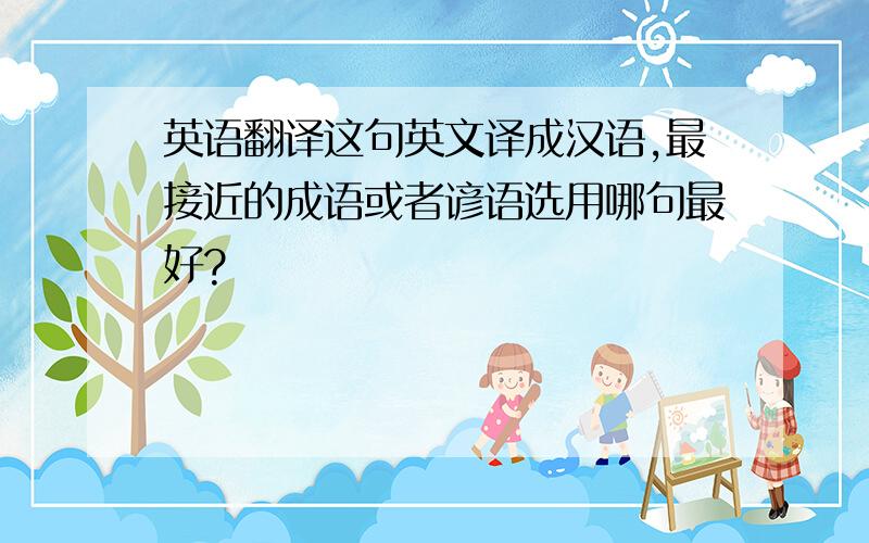 英语翻译这句英文译成汉语,最接近的成语或者谚语选用哪句最好?
