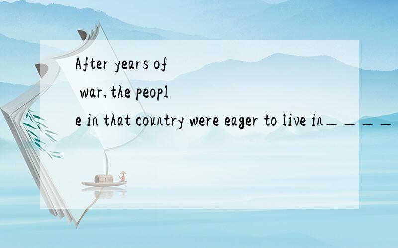 After years of war,the people in that country were eager to live in_________.A.peace B.public C.silence D.trouble
