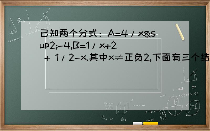 已知两个分式：A=4/x²-4,B=1/x+2 + 1/2-x.其中x≠正负2,下面有三个结论：（1）A=b （2）A乘以B=（4/x-2）²,（3）A+B=0,请问哪个正确,为什么、》
