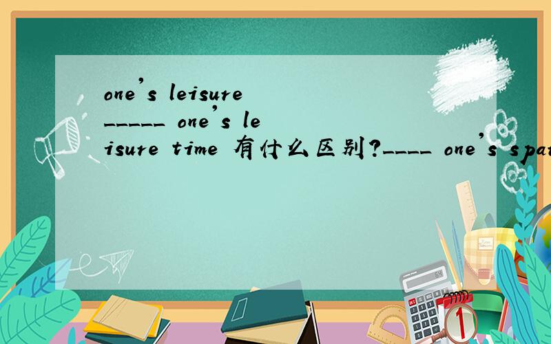 one's leisure _____ one's leisure time 有什么区别?____ one's spare timeone's leisure _____ one's leisure time 有什么区别?____ one's spare time _____ one's free time我看到有的是全at,有的是in one's spare time,那么 at one's free ti