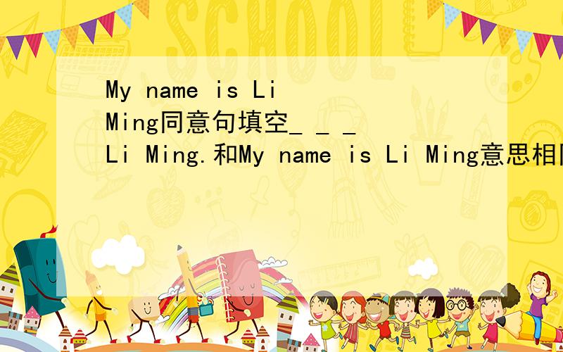 My name is Li Ming同意句填空_ _ _Li Ming.和My name is Li Ming意思相同!急呐!