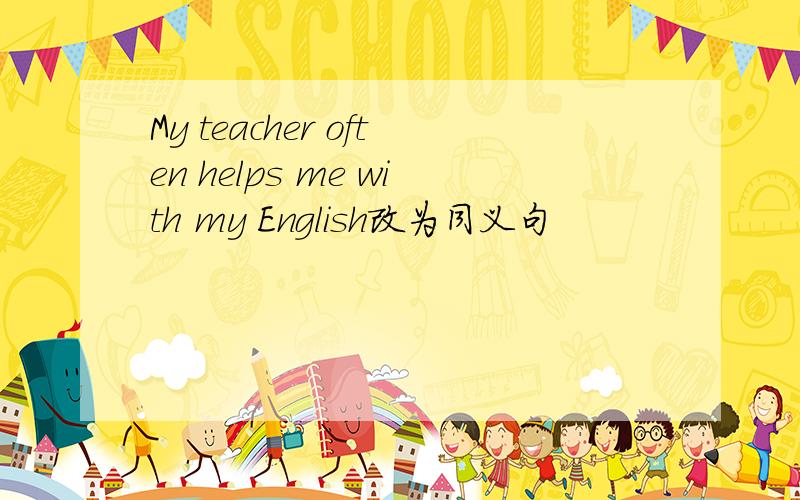 My teacher often helps me with my English改为同义句
