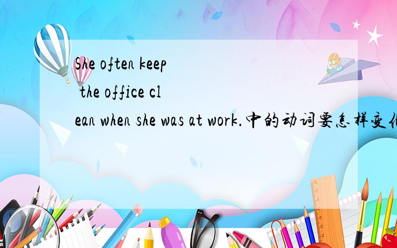 She often keep the office clean when she was at work.中的动词要怎样变化才对原题是he often -the office -when she was at work.Akeeps；cleaned Bkept;cleaned Ckept;clean Dkeep;clean