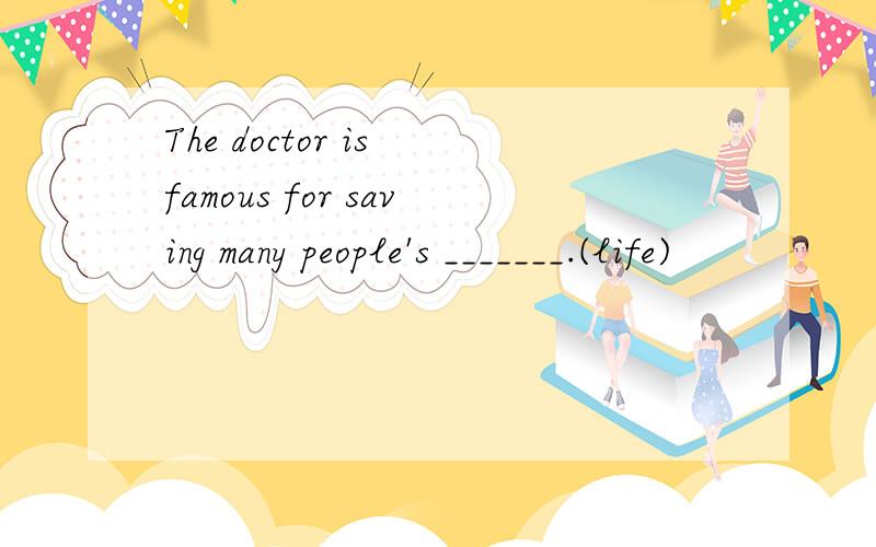 The doctor is famous for saving many people's _______.(life)