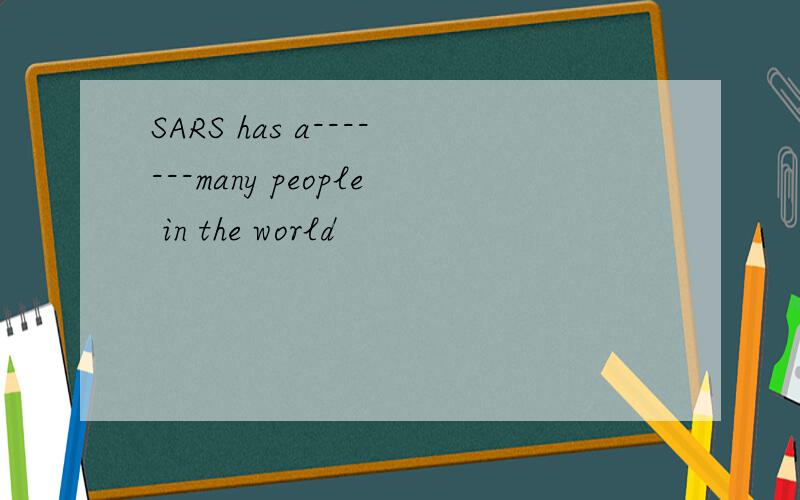 SARS has a-------many people in the world