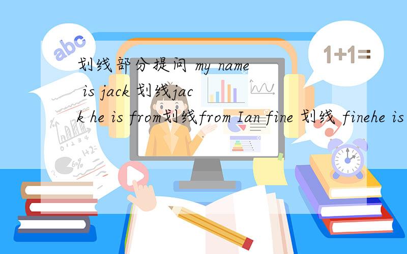 划线部分提问 my name is jack 划线jack he is from划线from Ian fine 划线 finehe is my teacher 划线是 my tea cher