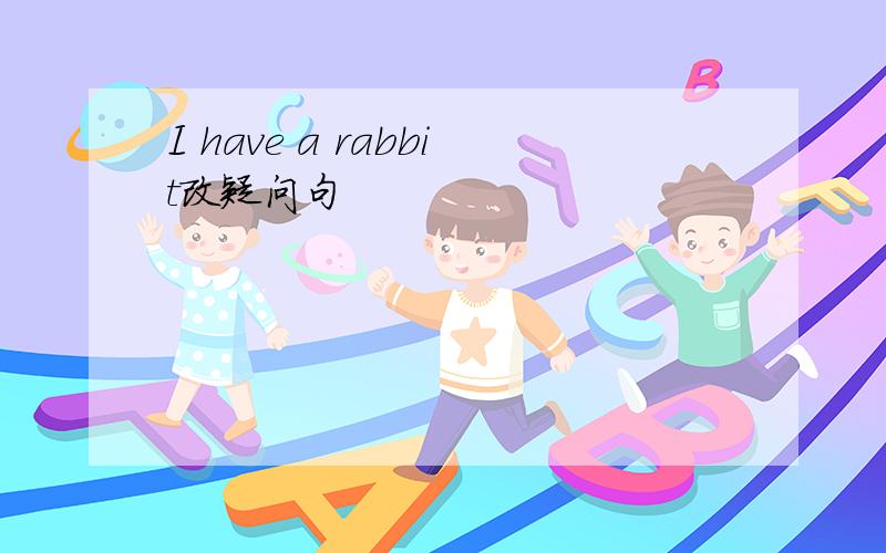 I have a rabbit改疑问句