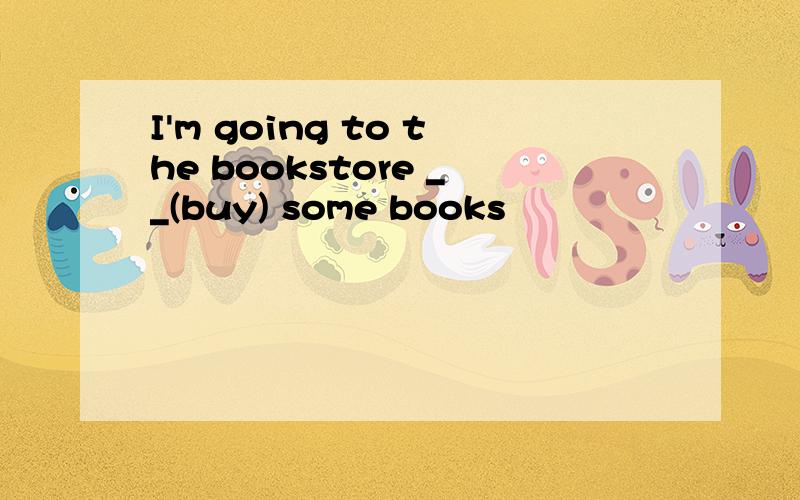 I'm going to the bookstore __(buy) some books
