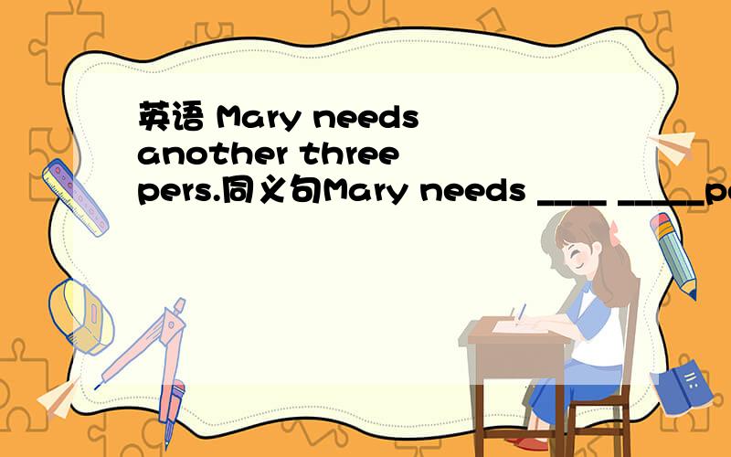 英语 Mary needs another three pers.同义句Mary needs ____ _____pens
