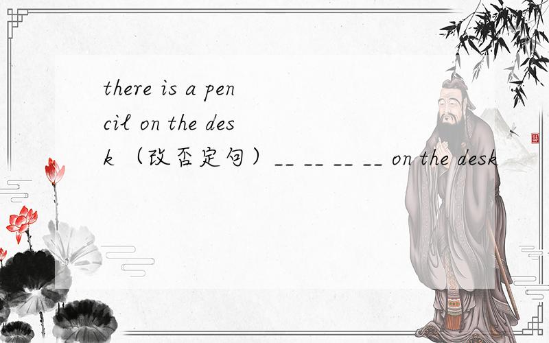 there is a pencil on the desk （改否定句）__ __ __ __ on the desk