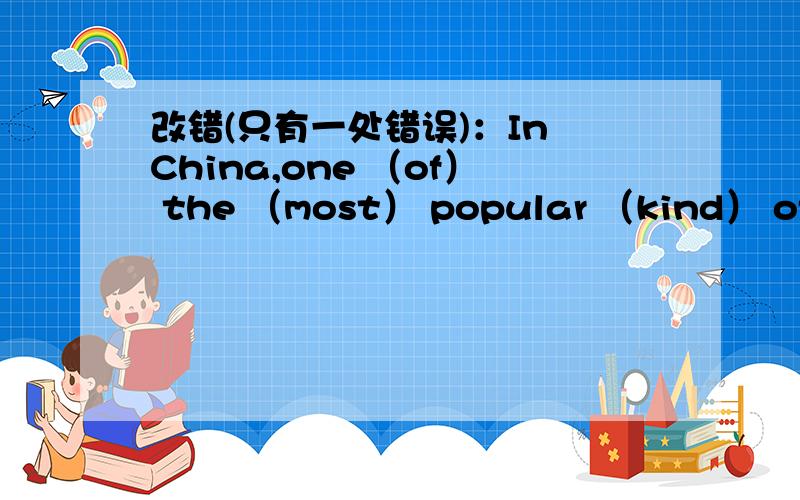 改错(只有一处错误)：In China,one （of） the （most） popular （kind） of food is noodles.(How many) rice (would) you like (for)breaskfast.(I'd like) the (dumplings) (in) beef.