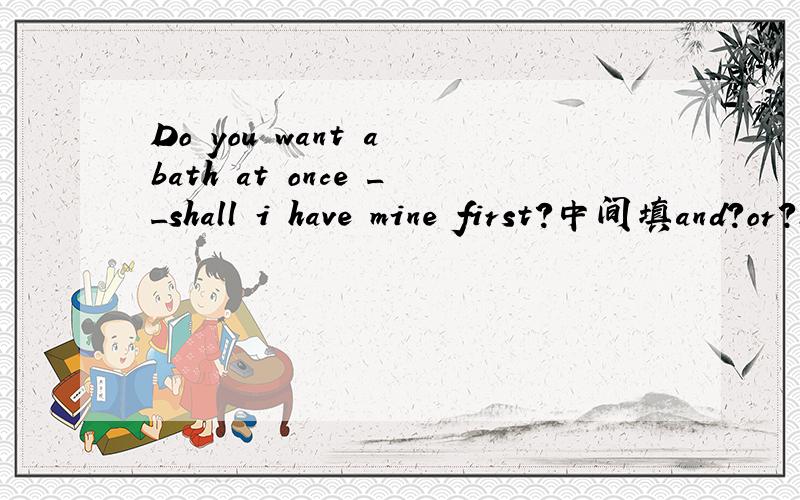 Do you want a bath at once __shall i have mine first?中间填and?or?but?so?并且如何翻译?