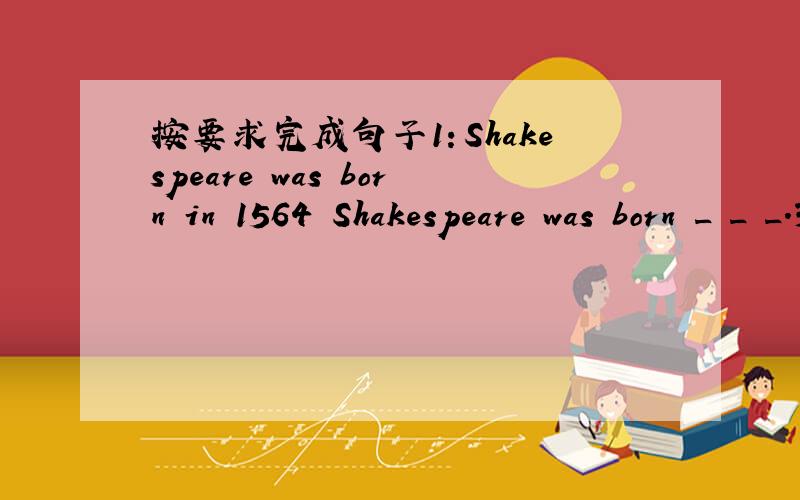 按要求完成句子1：Shakespeare was born in 1564 Shakespeare was born _ _ _.3Q