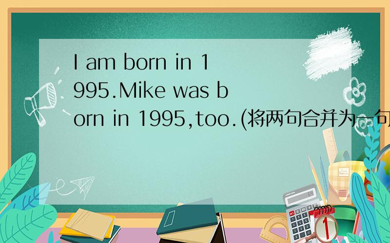 I am born in 1995.Mike was born in 1995,too.(将两句合并为一句） I am ___ ___ ____ Mike.