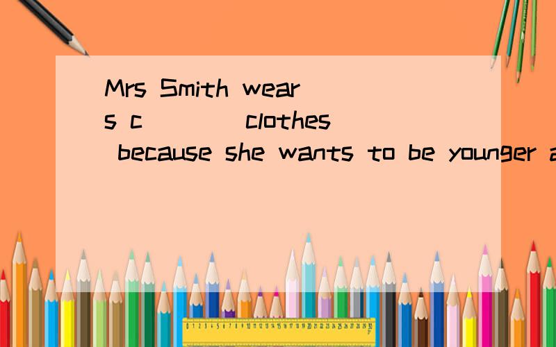 Mrs Smith wears c____clothes because she wants to be younger and more beautiful