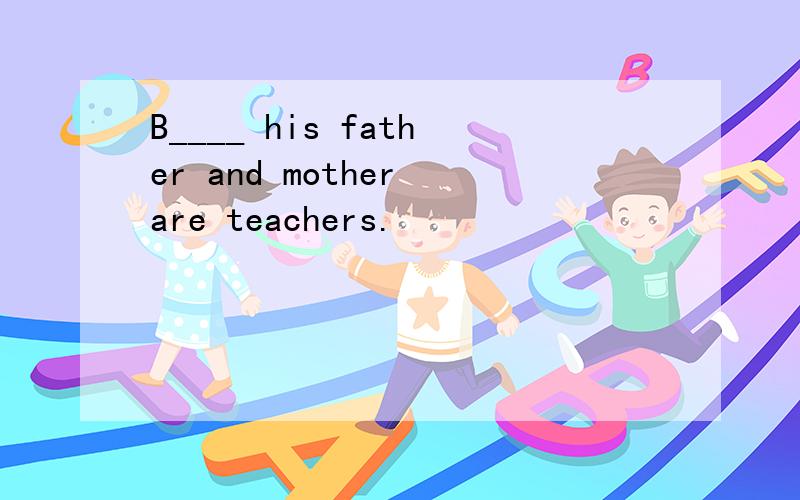 B____ his father and mother are teachers.