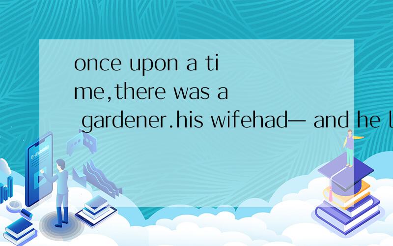 once upon a time,there was a gardener.his wifehad— and he lived alone with his son.He was in poor health and was