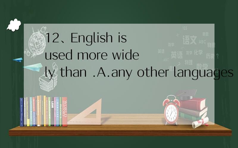 12、English is used more widely than .A.any other languages B、any language C.every other languagA.any other languages B、any language C.every other languages D.any other language