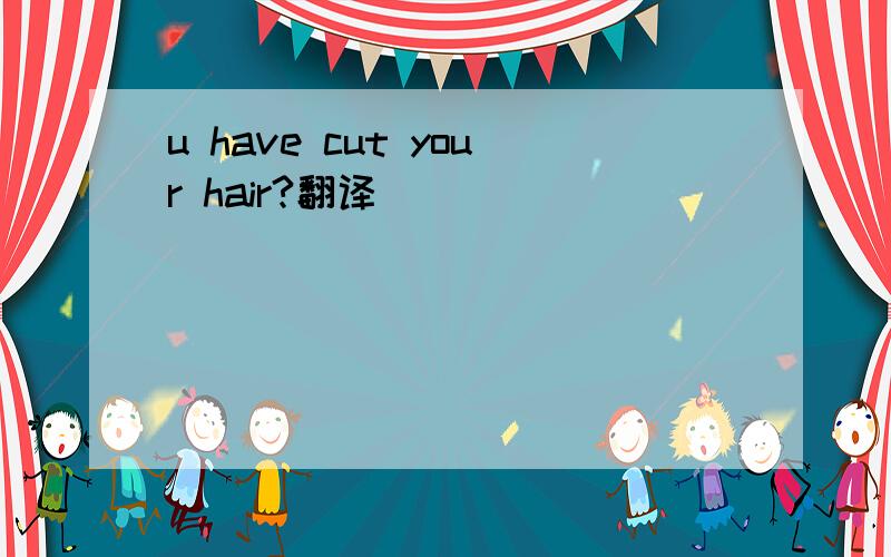 u have cut your hair?翻译
