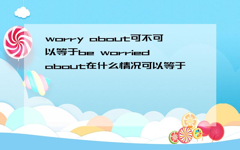 worry about可不可以等于be worried about在什么情况可以等于