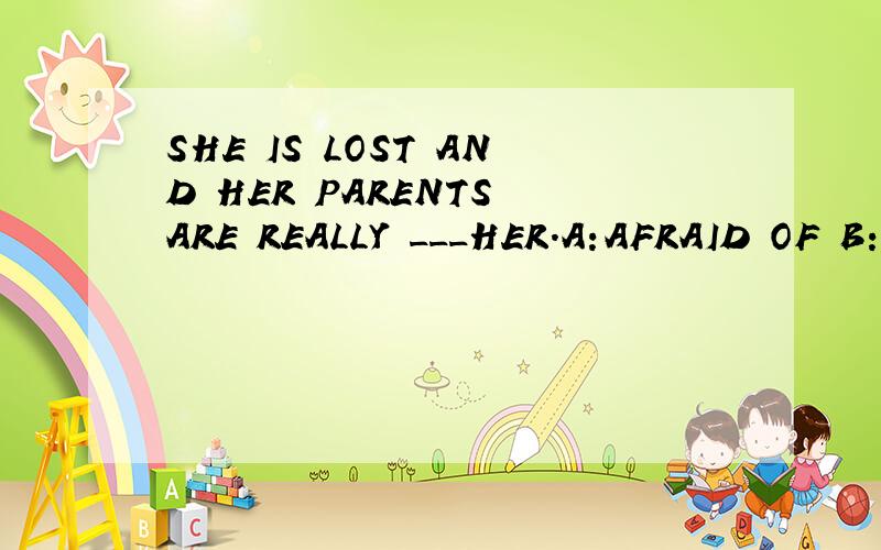 SHE IS LOST AND HER PARENTS ARE REALLY ___HER.A:AFRAID OF B:WORRIED ABOUT 是不是选B呢/