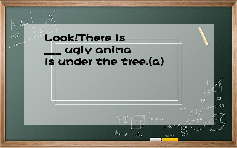 Look!There is ___ ugly animals under the tree.(a)