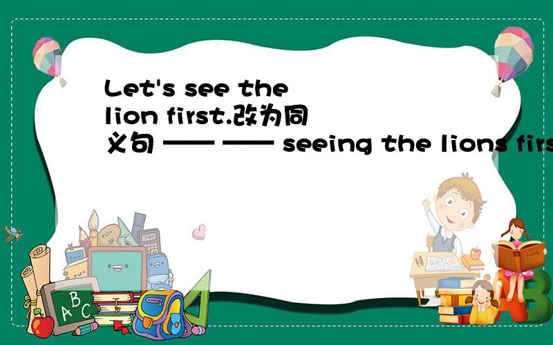 Let's see the lion first.改为同义句 —— —— seeing the lions first