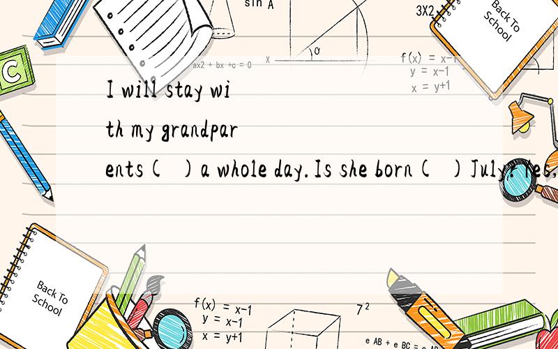 I will stay with my grandparents( )a whole day.Is she born( )July?Yes,( )July 15th,1933.
