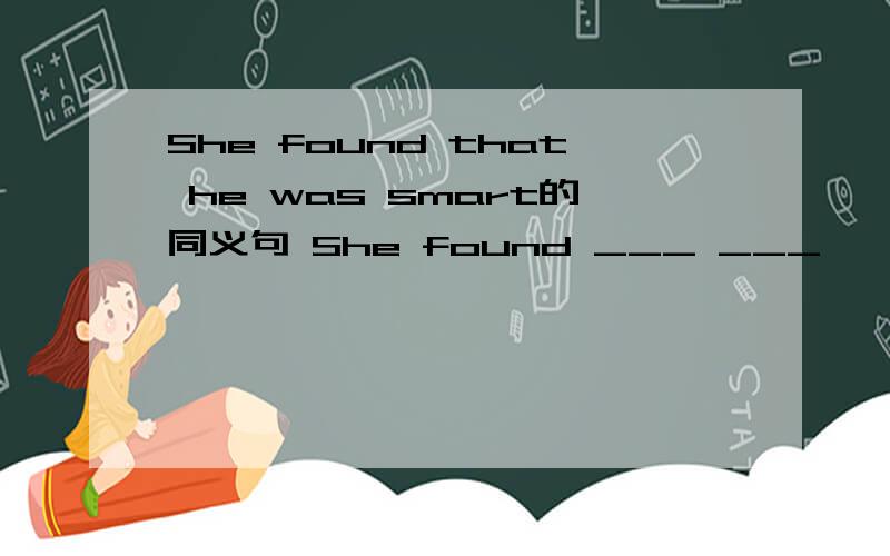 She found that he was smart的同义句 She found ___ ___