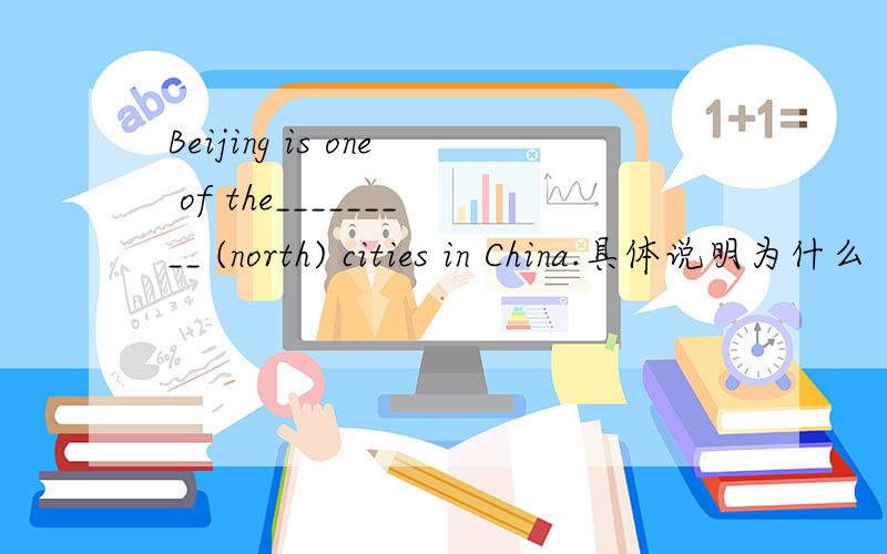 Beijing is one of the_________ (north) cities in China.具体说明为什么
