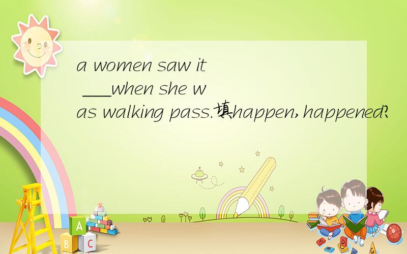 a women saw it ___when she was walking pass.填happen,happened?