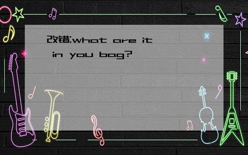 改错:what are it in you bag?